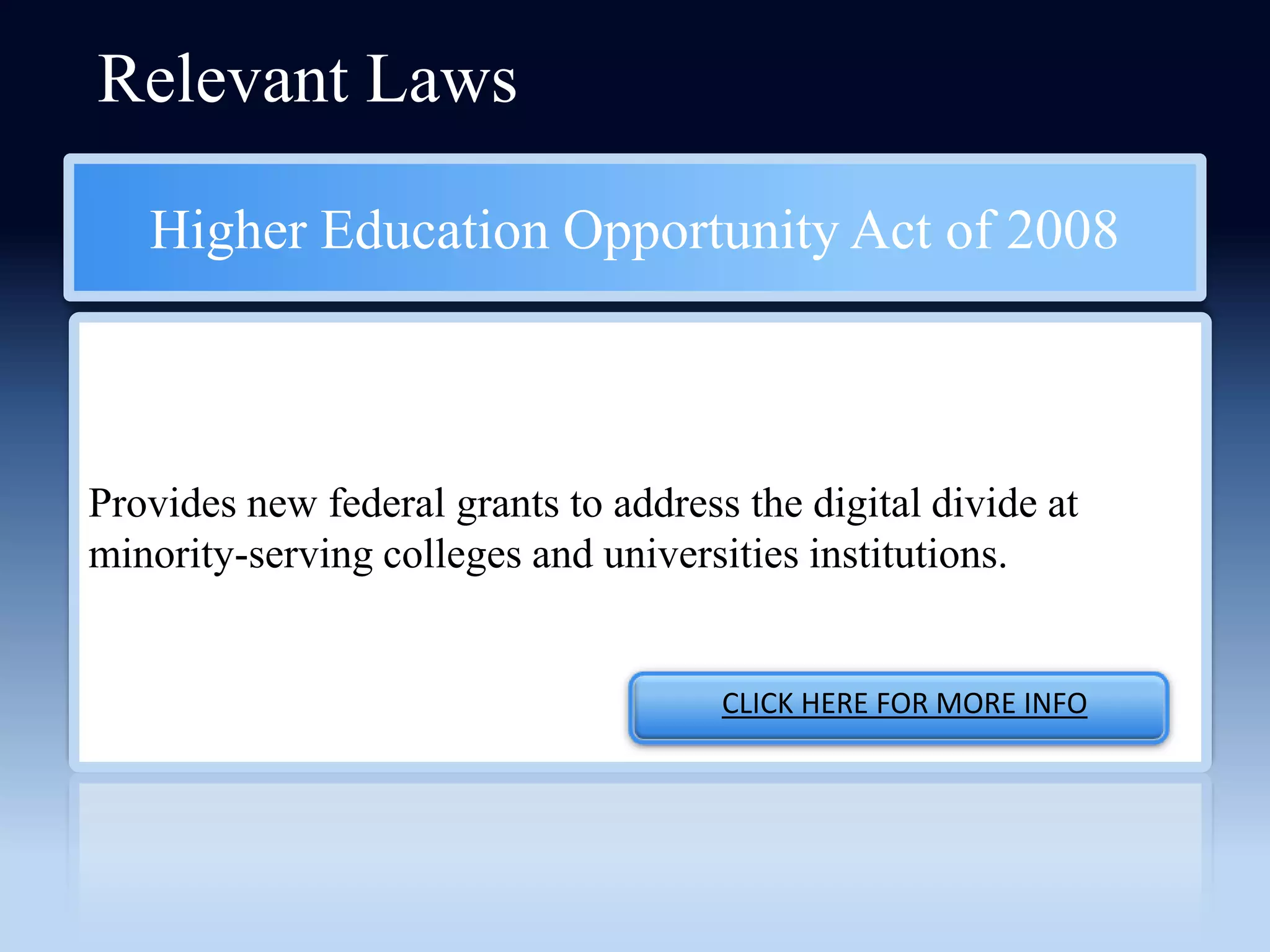 Relevant Laws

   Higher Education Opportunity Act of 2008



Provides new federal grants to address the digital divide at
minority-serving colleges and universities institutions.


                                      CLICK HERE FOR MORE INFO
 