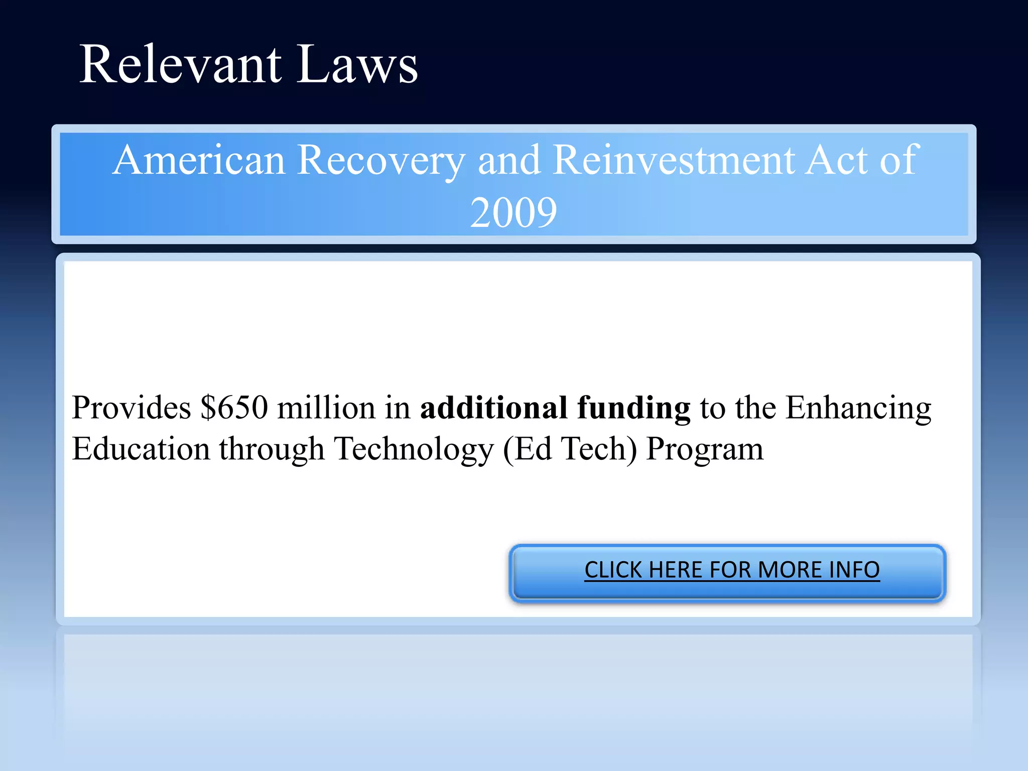 Relevant Laws
  American Recovery and Reinvestment Act of
                   2009



Provides $650 million in additional funding to the Enhancing
Education through Technology (Ed Tech) Program


                                   CLICK HERE FOR MORE INFO
 