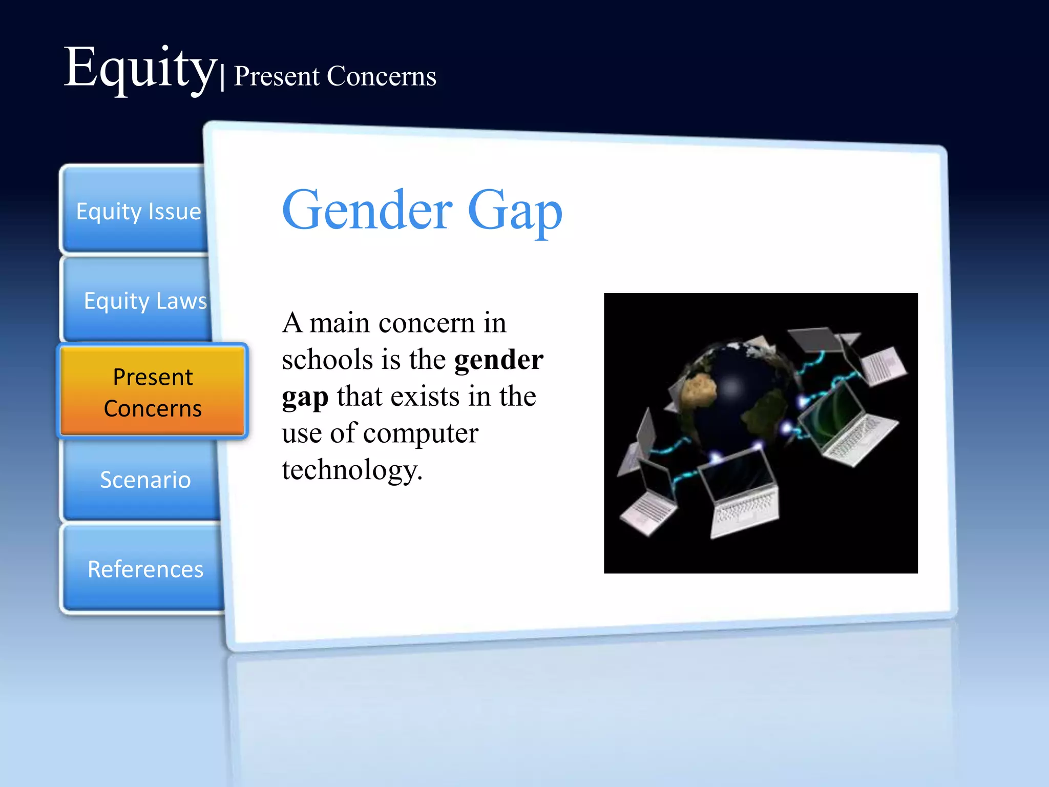 Equity| Present Concerns

Equity Issue   Gender Gap
 Equity Laws
               A main concern in
   Present
               schools is the gender
  Concerns     gap that exists in the
               use of computer
  Scenario     technology.


 References
 