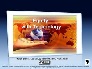 Equity
                                 with Technology




                          Karen Blevins, Lisa McCoy, Tammy Ramos, Nicola Ritter


This work is licensed under a Creative Commons Attribution-NonCommercial-NoDerivs 3.0 Unported License. You may reproduce it for non-commercial use if
                                                you use the entire handout and attribute to the authors.
 