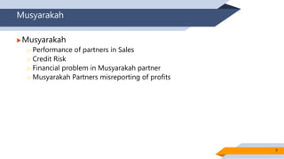 Musyarakah
Musyarakah
 Performance of partners in Sales
 Credit Risk
 Financial problem in Musyarakah partner
 Musyarakah Partners misreporting of profits
9
 