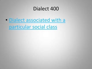 Dialect 400

• Dialect associated with a
  particular social class
 