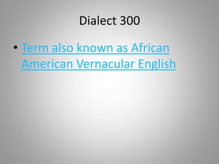 Dialect 300

• Term also known as African
  American Vernacular English
 