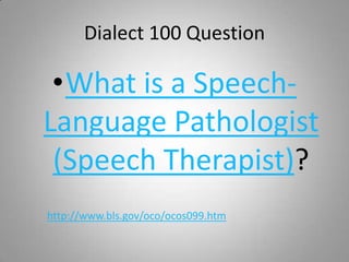 Dialect 100 Question

 •What is a Speech-
Language Pathologist
 (Speech Therapist)?
http://www.bls.gov/oco/ocos099.htm
 