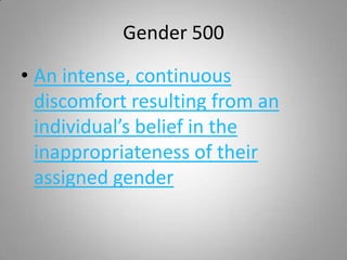 Gender 500

• An intense, continuous
  discomfort resulting from an
  individual’s belief in the
  inappropriateness of their
  assigned gender
 