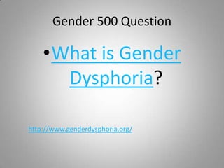 Gender 500 Question

    •What is Gender
      Dysphoria?

http://www.genderdysphoria.org/
 
