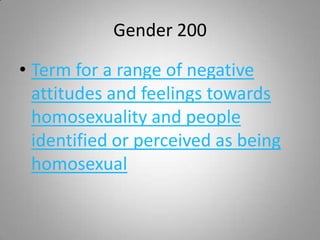 Gender 200

• Term for a range of negative
  attitudes and feelings towards
  homosexuality and people
  identified or perceived as being
  homosexual
 