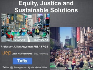 Professor Julian Agyeman FRSA FRGS
Twitter @julianagyeman #justsustainabilities
Equity, Justice and
Sustainable Solutions
 