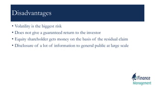 Disadvantages
• Volatility is the biggest risk
• Does not give a guaranteed return to the investor
• Equity shareholder gets money on the basis of the residual claim
• Disclosure of a lot of information to general public at large scale
 