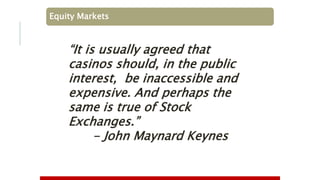 Equity Markets
“It is usually agreed that
casinos should, in the public
interest, be inaccessible and
expensive. And perhaps the
same is true of Stock
Exchanges.”
- John Maynard Keynes
 