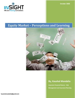 October 2008




         Equity Market – Perceptions and Learning




                                   By, Kaushal Mandalia
                                   Associate Financial Planner - Risk
                                   Management and Insurance Planning.



kaushalmandalia@gmail.com
 