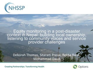 10/18/2018 1
Equity monitoring in a post-disaster
context in Nepal: building local ownership,
listening to community voices and service
provider challenges
Deborah Thomas, Sitaram Prasai, Rekha Rana,
Mohammad Daud
 