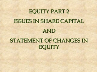 EQUITY PART 2EQUITY PART 2
ISSUES IN SHARE CAPITALISSUES IN SHARE CAPITAL
ANDAND
STATEMENT OF CHANGES INSTATEMENT OF CHANGES IN
EQUITYEQUITY
 