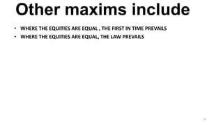 Other maxims include
• WHERE THE EQUITIES ARE EQUAL , THE FIRST IN TIME PREVAILS

• WHERE THE EQUITIES ARE EQUAL, THE LAW PREVAILS

26

 