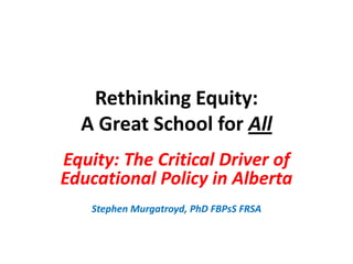 Rethinking Equity:
A Great School for All
Equity: The Critical Driver of
Educational Policy in Alberta
Stephen Murgatroyd, PhD FBPsS FRSA

 