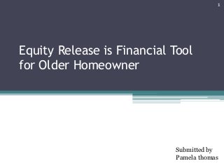 Equity Release is Financial Tool
for Older Homeowner
Submitted by
Pamela thomas
1
 