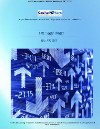 CAPITALSTARS FINANCIAL RESEARCH PVT. LTD.
CapitalStars Investment Adviser: SEBI Registration Number: INA000001647
DAILY EQUITY REPORT
03RD APR 2018
Investment & trading in securities market is always subjected to market risks, past performance is not a guarantee of
future performance.
 