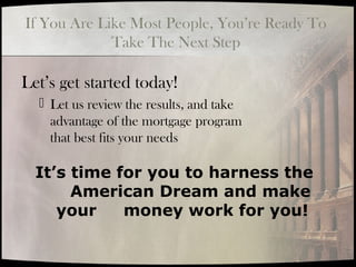 If You Are Like Most People, You’re Ready To
Take The Next Step
Let’s get started today!
 Let us review the results, and take
advantage of the mortgage program
that best fits your needs
It’s time for you to harness the
American Dream and make
your money work for you!
 
