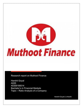 Research report on Muthoot Finance
Harshit Goyal
A020
40308190014
Bachelor’s in Financial Markets
Topic – Ratio Analysis of a Company
Harshit Goyal | LinkedIn
 