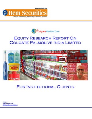www.hemonline.com




                BROKING | DEPOSITORY | DISTRIBUTION | FINANCIAL ADVISORY




            Equity Research Report On
           Colgate Palmolive India Limited




                     For Institutional Clients


Analyst:
ANKIT KHAITAN
akhaitan@hemonline.com
 