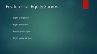 Features of Equity Shares
1.

Right to income

2.

Right to control

3.

Pre-emptive Right

4.

Right to Liquidation

 
