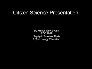 Citizen Science Presentation by Kumari Devi Sivam EDC 384P Equity in Science, Math & Technology Education 