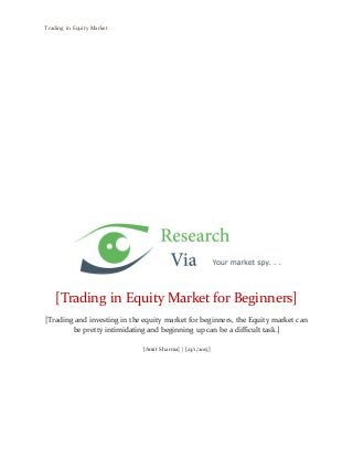 Trading in Equity Market
[Trading in Equity Market for Beginners]
[Trading and investing in the equity market for beginners, the Equity market can
be pretty intimidating and beginning up can be a difficult task.]
[Amit Sharma] | [23/1/2015]
 