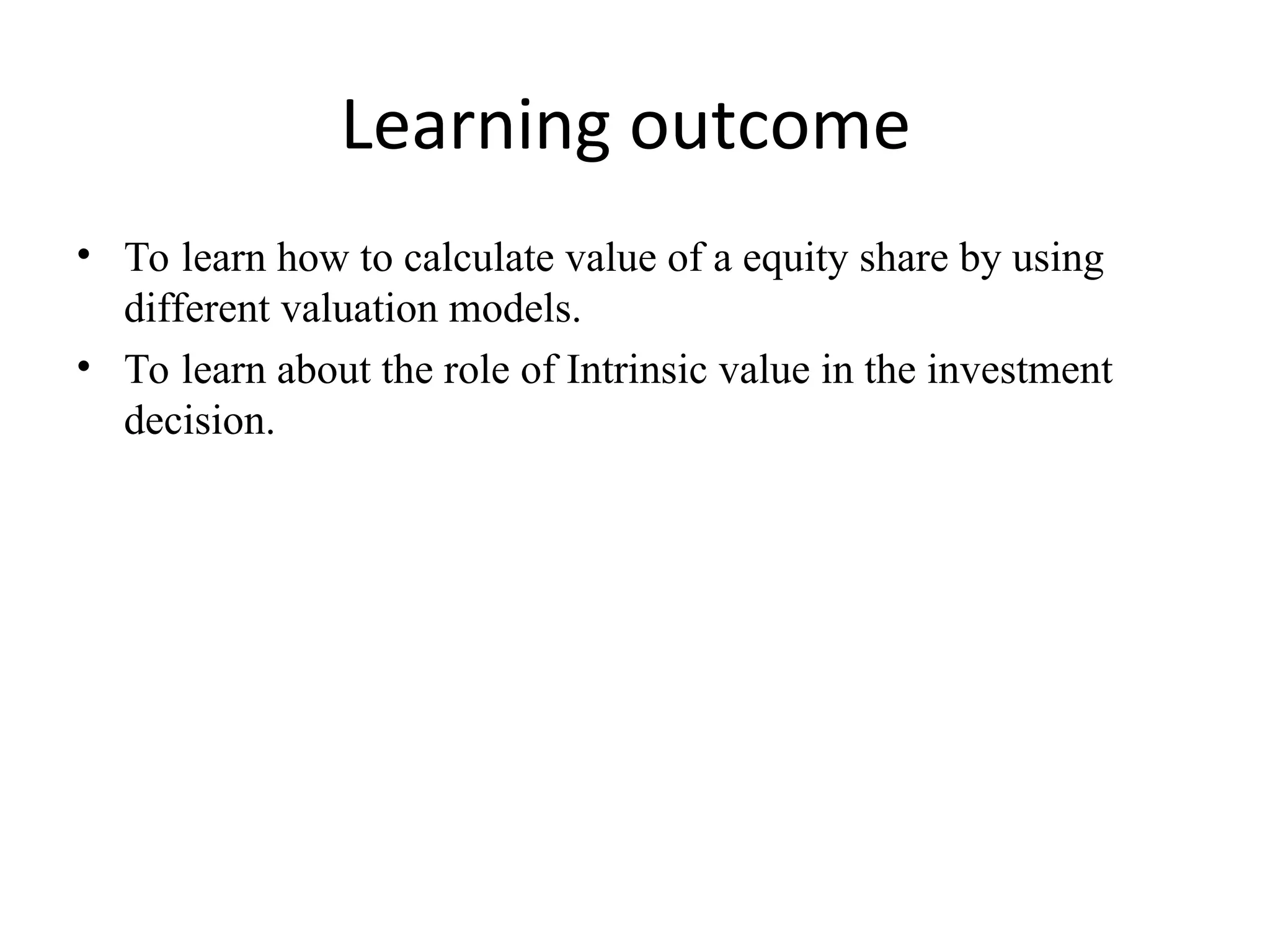 Learning outcome
• To learn how to calculate value of a equity share by using
different valuation models.
• To learn about the role of Intrinsic value in the investment
decision.
 