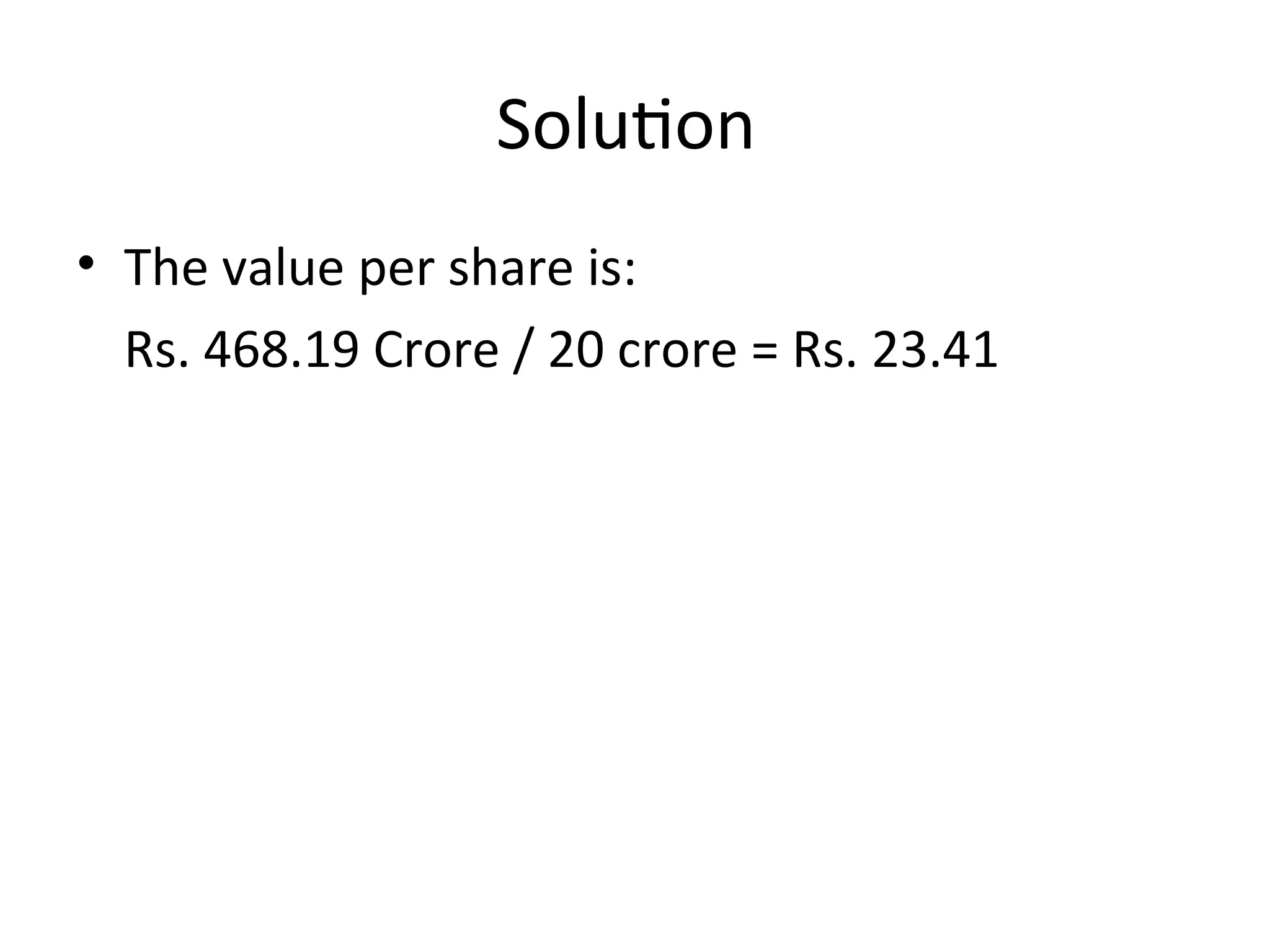 Solution
• The value per share is:
Rs. 468.19 Crore / 20 crore = Rs. 23.41
 