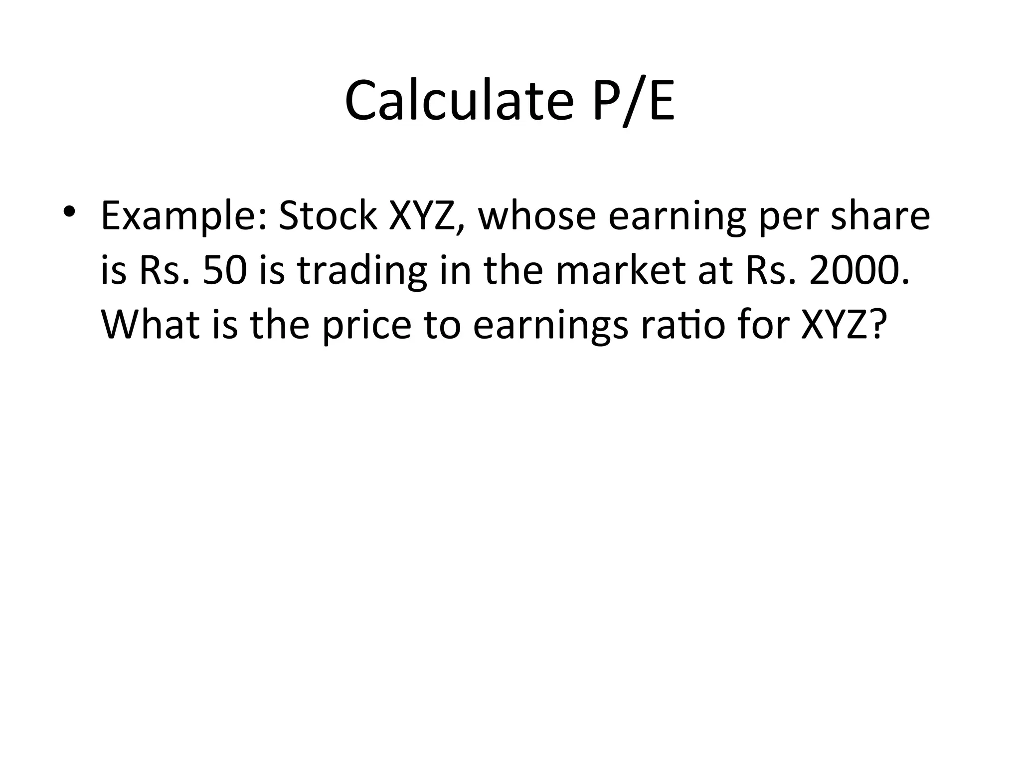 Calculate P/E
• Example: Stock XYZ, whose earning per share
is Rs. 50 is trading in the market at Rs. 2000.
What is the price to earnings ratio for XYZ?
 