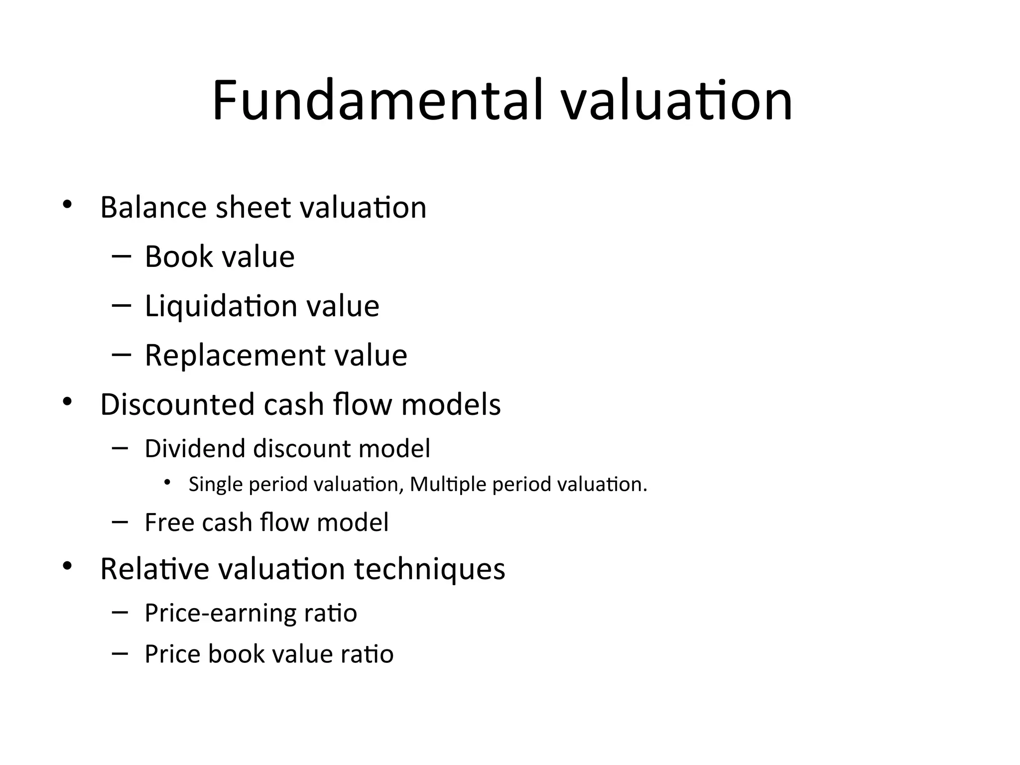 Fundamental valuation
• Balance sheet valuation
– Book value
– Liquidation value
– Replacement value
• Discounted cash flow models
– Dividend discount model
• Single period valuation, Multiple period valuation.
– Free cash flow model
• Relative valuation techniques
– Price-earning ratio
– Price book value ratio
 