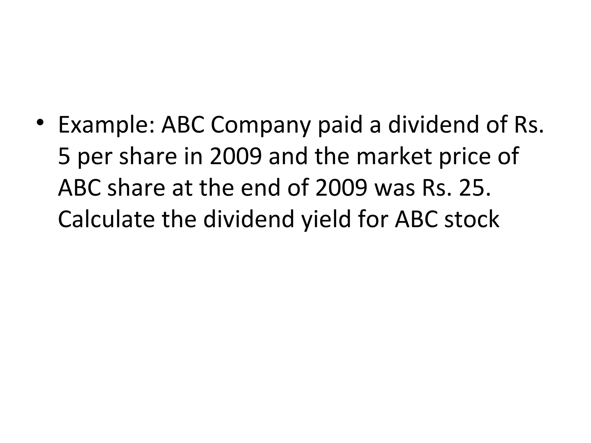 • Example: ABC Company paid a dividend of Rs.
5 per share in 2009 and the market price of
ABC share at the end of 2009 was Rs. 25.
Calculate the dividend yield for ABC stock
 