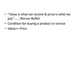 • “Value is what we receive & price is what we
pay”…… Warner Buffet
• Condition for buying a product or service
• Value>= Price
 