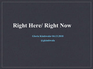 Right Here/ Right Now
Gloria Kimbwala• 04.13.2018
@gkimbwala
 
