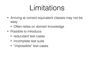 Limitations
• Arriving at correct equivalent classes may not be
easy
• Often relies on domain knowledge
• Possible to introduce
• redundant test cases
• incomplete test suite
• “impossible” test cases
 