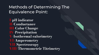 Methods of Determining The
Equivalence Point:
I-pH indicator
II-Conductance
III-Color Change
IV-Precipitation
V-Isothermal calorimetry
VI-Amperometry
VII-Spectroscopy
VIII-Thermometric Titrimetry
 
