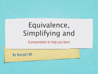 Equivalence,
         Simplifying and
              A presentation to help you learn


By St a rg ir l 5A
 