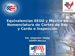 Equivalencias EEUU y México en
Nomenclatura de Cortes de Res
y Cerdo e Inspección
Vet. Alejandra Valdez
USMEF-Mexico
 