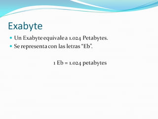 Exabyte Un Exabyte equivale a 1.024 Petabytes. Se representa con las letras “Eb”. 1 Eb = 1.024 petabytes 