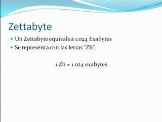 Zettabyte Un Zettabyte equivale a 1.024 Exabytes Se representa con las letras “Zb”. 1 Zb = 1.024 exabytes 