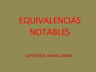 EQUIVALENCIAS NOTABLES EXPOSITOR: RAFAEL MORA 
