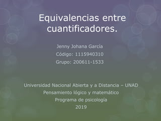 Equivalencias entre
cuantificadores.
Jenny Johana García
Código: 1115940310
Grupo: 200611-1533
Universidad Nacional Abierta y a Distancia – UNAD
Pensamiento lógico y matemático
Programa de psicología
2019
 