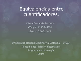 Equivalencias entre
cuantificadores.
Diana Fernanda Pacheco
Código: 1115945991
Grupo: 200611-45
Universidad Nacional Abierta y a Distancia – UNAD
Pensamiento lógico y matemático
Programa de psicología
2019
 