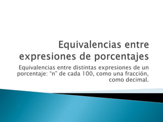 Equivalencias entre expresiones de porcentajes Equivalencias entre distintas expresiones de un porcentaje: “n” de cada 100, como una fracción, como decimal. 
