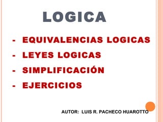 LOGICA
- EQUIVALENCIAS LOGICAS
- LEYES LOGICAS
- SIMPLIFICACIÓN
- EJERCICIOS


        AUTOR: LUIS R. PACHECO HUAROTTO
 