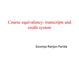 Course equivalency- transcripts and
credit system
Soumya Ranjan Parida
 