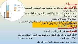 : ‫مالحظة‬
‫وفق‬ ‫التجربة‬ ‫تجرى‬
‫المعيار‬
‫الفرنسي‬
P18-598
‫حيث‬
w
‫الرمل‬ ‫في‬ ‫الماء‬ ‫محتوى‬ ‫نسبة‬ ‫تمثل‬
‫ي‬ ‫ف‬ ‫ــل‬ ‫الغاس‬ ‫المحـلول‬ ‫ن‬ ‫م‬ ‫ة‬ ‫وكمي‬ ‫ل‬ ‫الرم‬ ‫ن‬ ‫م‬ ‫ة‬ ‫عين‬ ‫ع‬ ‫وض‬ ‫م‬ ‫يت‬
‫مدرجة‬ ‫مخبــرة‬
‫بيبات‬ ‫بح‬ ‫ة‬ ‫العالق‬ ‫ب‬ ‫الشوائ‬ ‫ل‬ ‫لفص‬ ‫ا‬ً‫د‬‫جي‬ ‫ط‬ ‫الخلي‬ ‫ز‬ ‫ه‬ ‫م‬ ‫يت‬ ‫ا‬ ‫بعده‬
‫تترك‬ ‫ثم‬ ،‫الرمل‬
‫لمدة‬ ‫ترتاح‬ ‫العينة‬
20
.‫دقيقة‬
‫و‬ ‫ف‬‫النظي‬ ‫ل‬‫الرم‬ ‫ارتفاع‬ ‫ن‬‫بي‬ ‫بة‬‫بالنس‬ ‫الرملي‬ ‫المكافئ‬ ‫ن‬‫ع‬ ‫يعبر‬
‫الكلي‬ ‫االرتفاع‬
. ‫للعينة‬
5-‫مبـــــدأ‬
‫االختبـــار‬:
6
-
‫تحضيــــــــــر‬
: ‫العــينة‬-
‫ة‬‫الفتح‬ ‫ذي‬ ‫الغربال‬ ‫ي‬‫ف‬ ‫ة‬‫العين‬ ‫نمرر‬
5mm
-
‫موافقة‬ ‫المبلل‬ ‫الرمل‬ ‫من‬ ‫كمية‬ ‫أو‬ ، ‫الجاف‬ ‫الرمل‬ ‫من‬ ‫كمية‬ ‫نزن‬
‫لـ‬
120g
: ‫بمعنى‬ ، ‫الجاف‬ ‫الرمل‬ ‫من‬
 