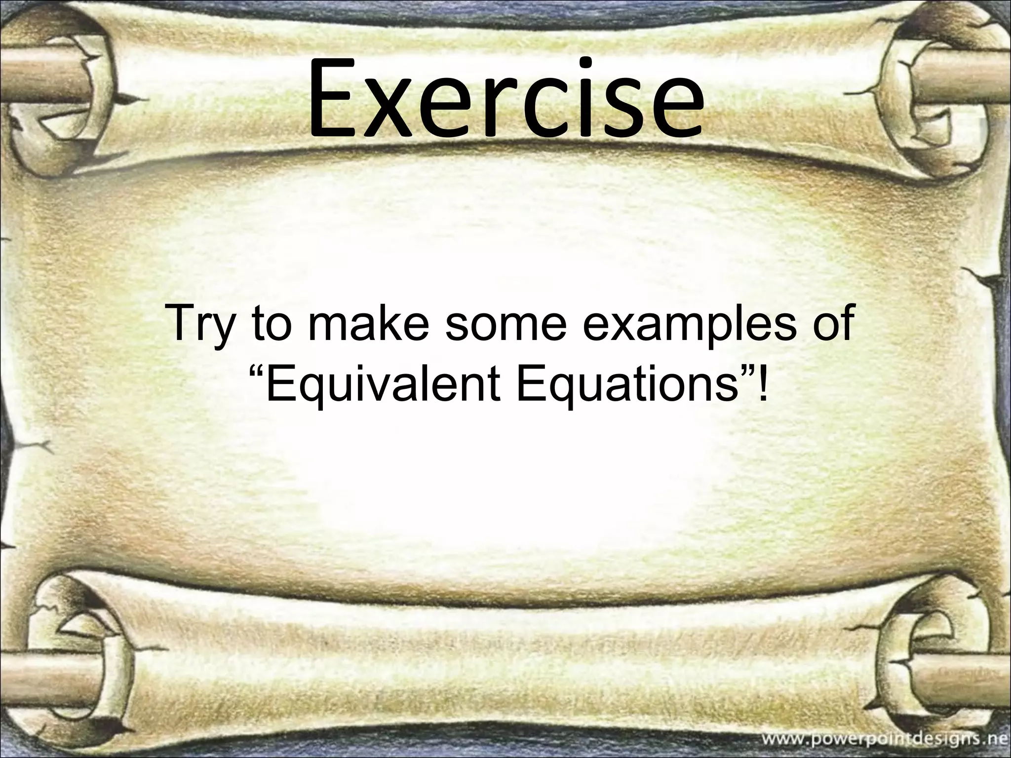 Exercise
Try to make some examples of
“Equivalent Equations”!
 