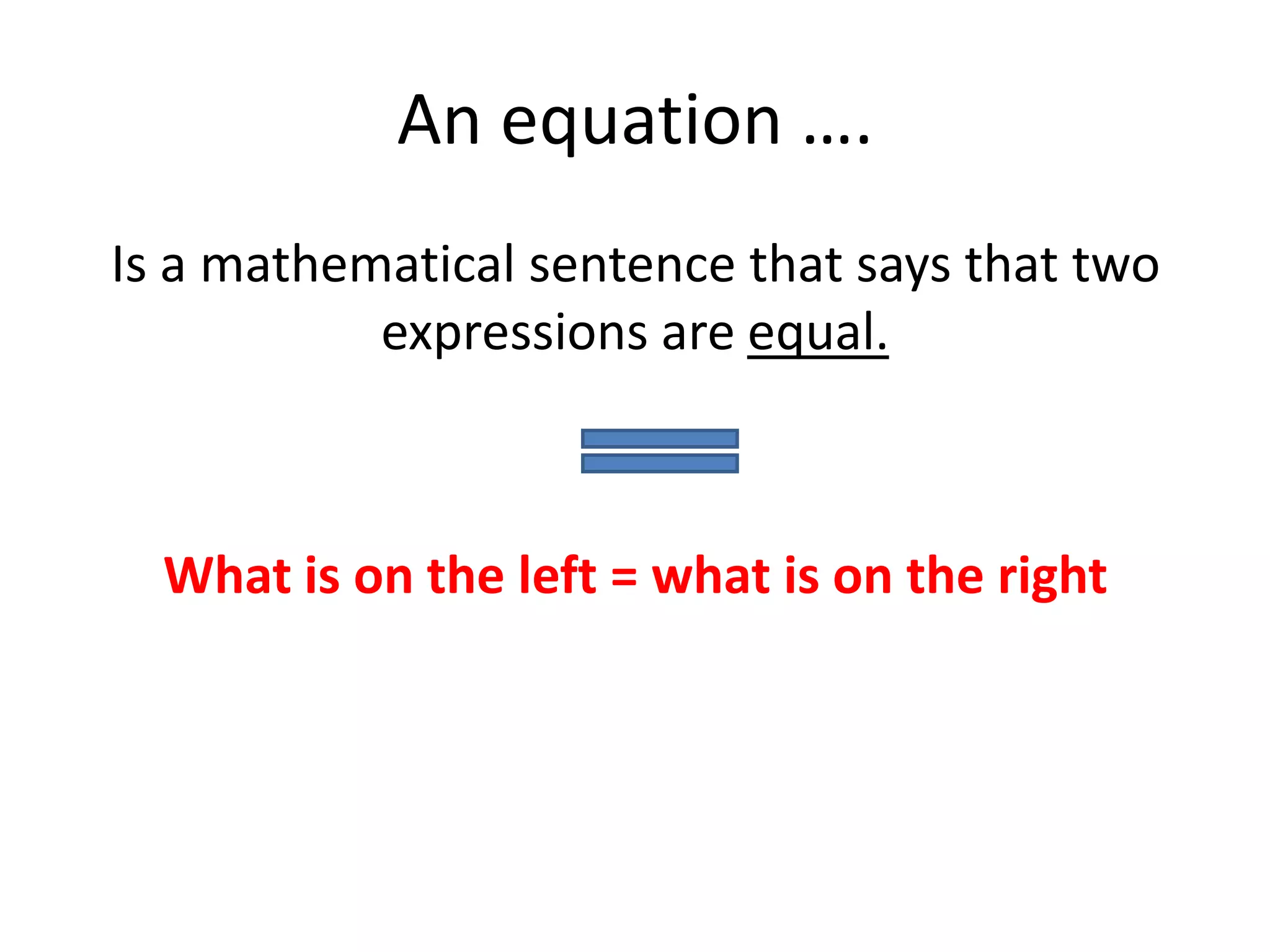 An equation ….Is a mathematical sentence that says that two expressions are equal.What is on the left = what is on the right