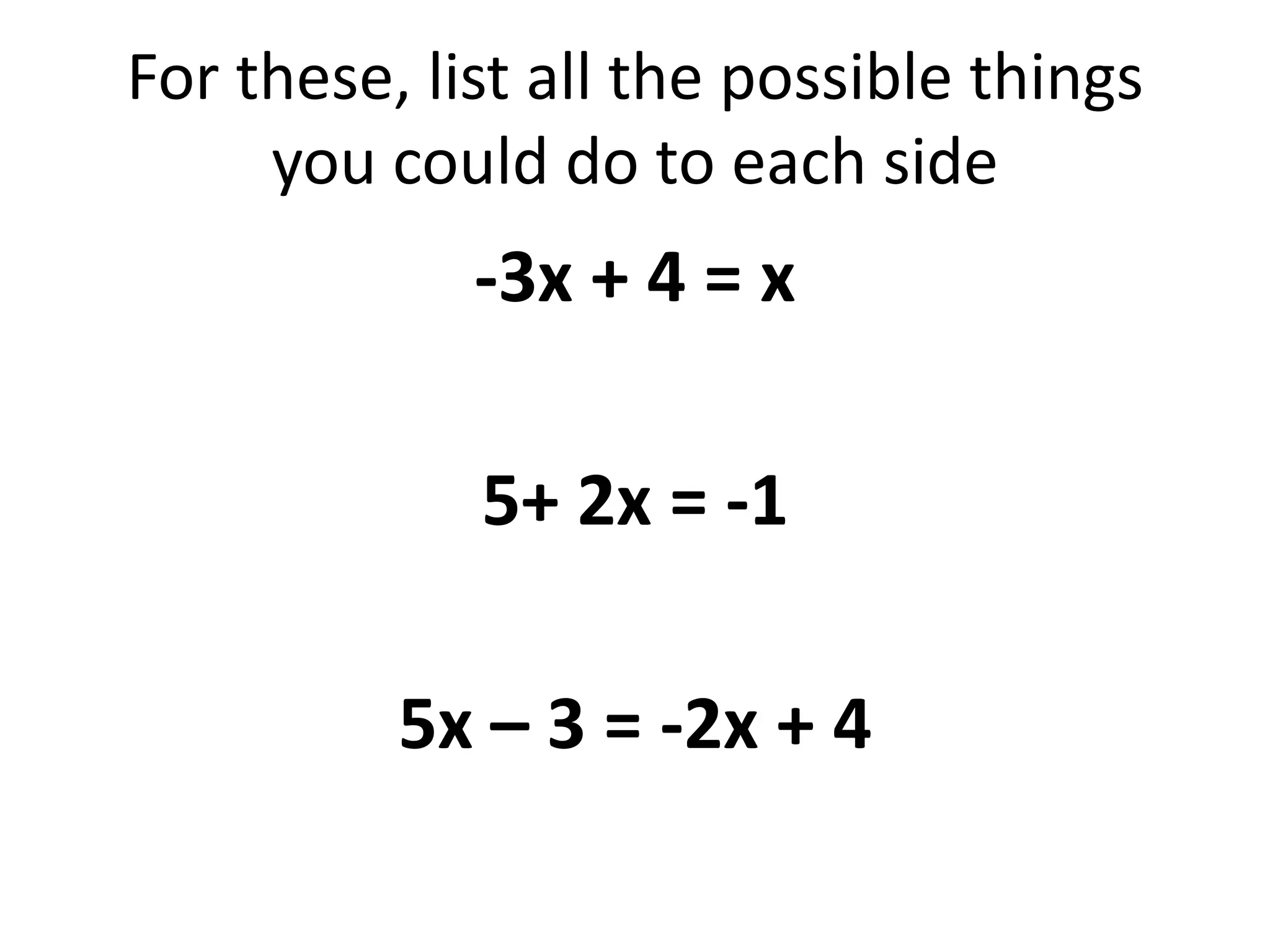 For these, list all the possible things you could do to each side-3x + 4 = x5+ 2x = -1 5x – 3 = -2x + 4
